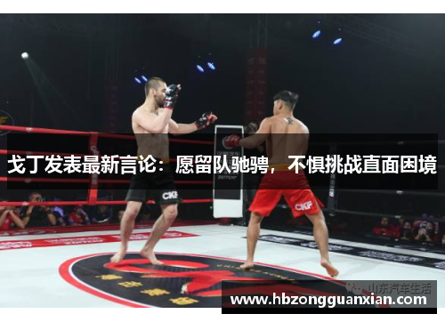 戈丁发表最新言论：愿留队驰骋，不惧挑战直面困境