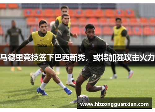 马德里竞技签下巴西新秀，或将加强攻击火力
