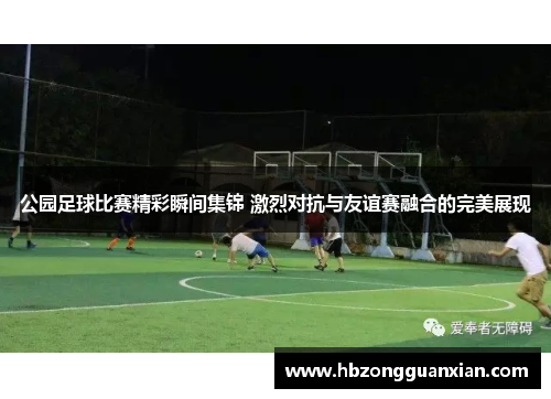 公园足球比赛精彩瞬间集锦 激烈对抗与友谊赛融合的完美展现