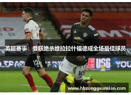 英超赛事：曼联绝杀维拉拉什福德成全场最佳球员